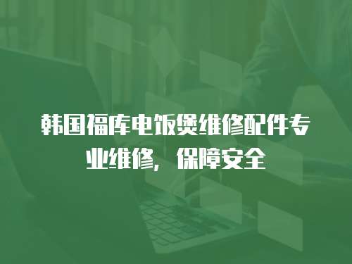 韓國福庫電飯煲維修配件專業維修，保障安全
