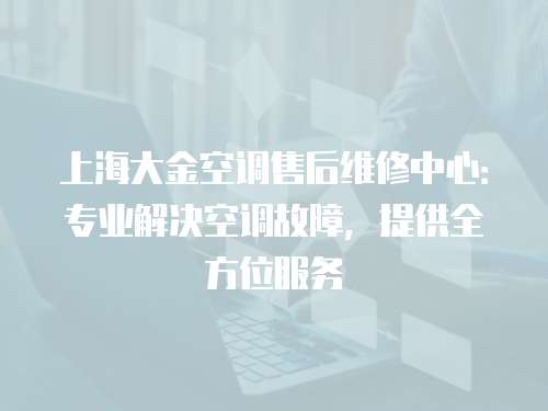 上海大金空調售后維修中心：專業解決空調故障，提供全方位服務