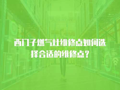 西門子燃氣灶維修點如何選擇合適的維修點？