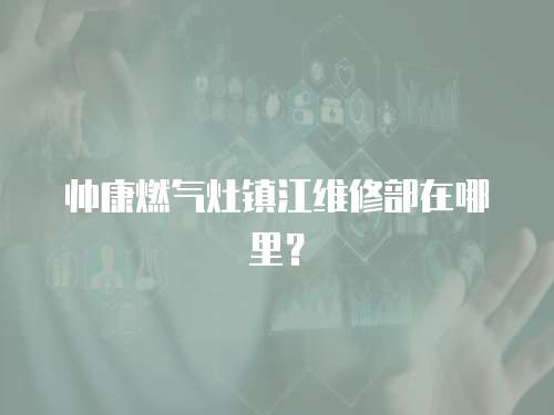 帥康燃?xì)庠铈?zhèn)江維修部在哪里？