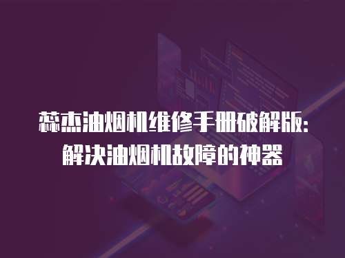 蕊杰油煙機維修手冊破解版：解決油煙機故障的神器