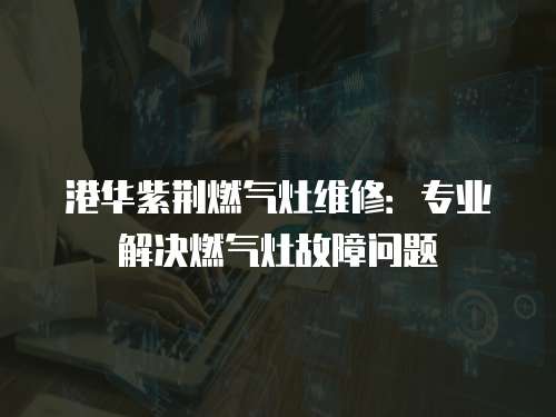 港華紫荊燃?xì)庠罹S修：專業(yè)解決燃?xì)庠罟收蠁栴}