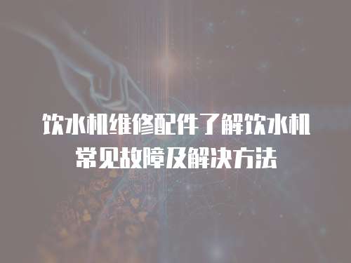 飲水機維修配件了解飲水機常見故障及解決方法