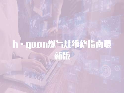 h·guan燃氣灶維修指南最新版