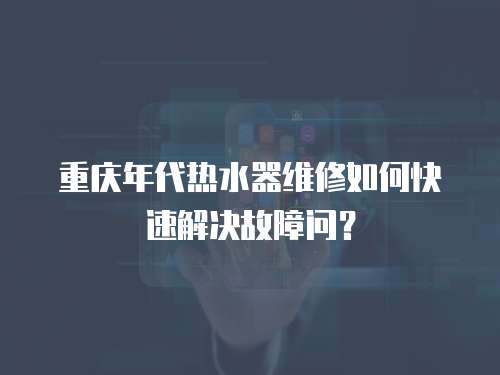 重慶年代熱水器維修如何快速解決故障問？