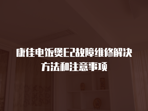 康佳電飯煲E2故障維修解決方法和注意事項