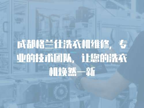 成都格蘭仕洗衣機維修，專業的技術團隊，讓您的洗衣機煥然一新
