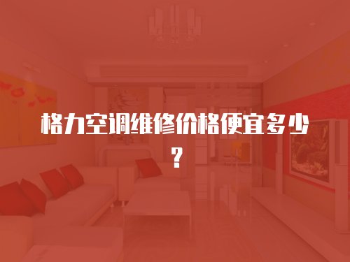 格力空調(diào)維修價(jià)格便宜多少？