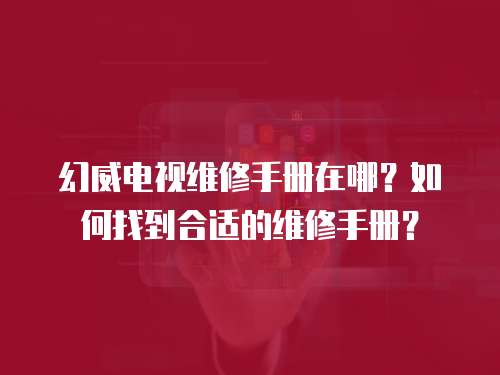 幻威電視維修手冊在哪？如何找到合適的維修手冊？