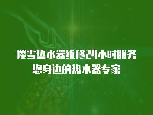 櫻雪熱水器維修24小時服務(wù)您身邊的熱水器專家