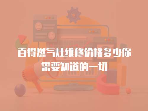 百得燃氣灶維修價格多少你需要知道的一切