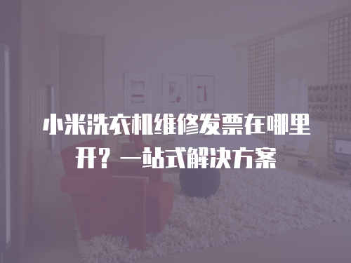 小米洗衣機(jī)維修發(fā)票在哪里開(kāi)？一站式解決方案