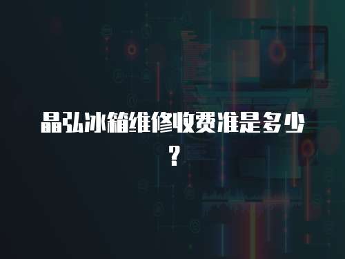 晶弘冰箱維修收費(fèi)準(zhǔn)是多少？