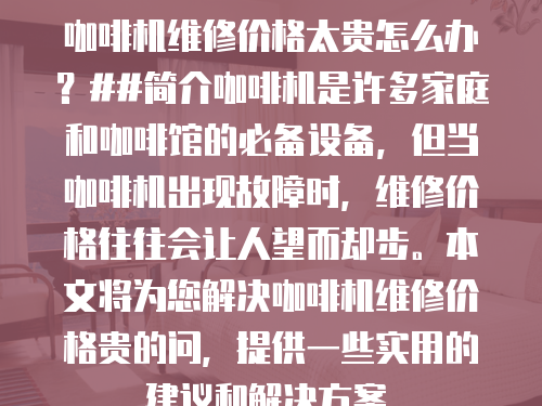 咖啡機維修價格太貴怎么辦？##簡介咖啡機是許多家庭和咖啡館的必備設備，但當咖啡機出現故障時，維修價格往往會讓人望而卻步。本文將為您解決咖啡機維修價格貴的問，提供一些實用的建議和解決方案。