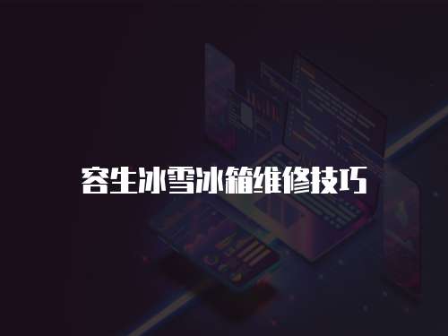容生冰雪冰箱維修技巧