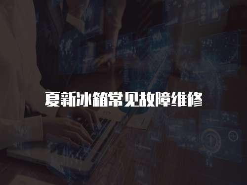 夏新冰箱常見故障維修