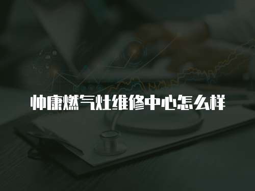 帥康燃氣灶維修中心怎么樣