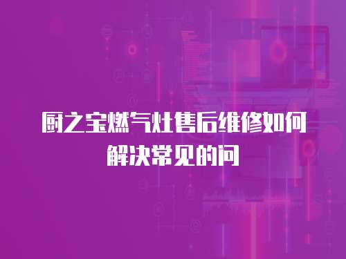 廚之寶燃氣灶售后維修如何解決常見的問