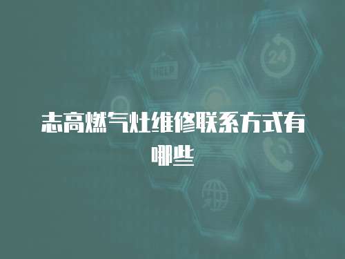 志高燃?xì)庠罹S修聯(lián)系方式有哪些