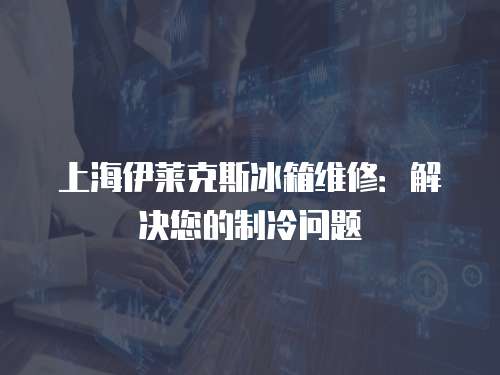 上海伊萊克斯冰箱維修：解決您的制冷問題