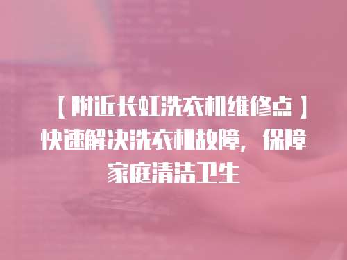 【附近長(zhǎng)虹洗衣機(jī)維修點(diǎn)】快速解決洗衣機(jī)故障，保障家庭清潔衛(wèi)生