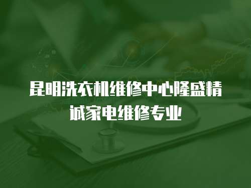 昆明洗衣機維修中心隆盛精誠家電維修專業