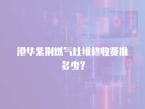  港華紫荊燃氣灶維修收費準多少？