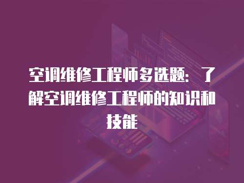 空調(diào)維修工程師多選題：了解空調(diào)維修工程師的知識(shí)和技能
