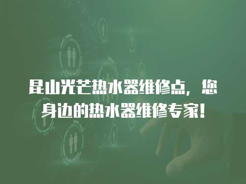 昆山光芒熱水器維修點(diǎn)，您身邊的熱水器維修專家！