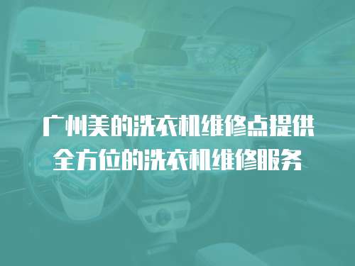 廣州美的洗衣機維修點提供全方位的洗衣機維修服務