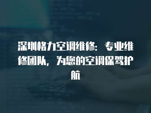 深圳格力空調(diào)維修：專業(yè)維修團隊，為您的空調(diào)保駕護航