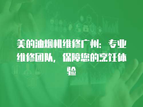 美的油煙機維修廣州：專業維修團隊，保障您的烹飪體驗