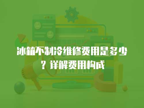 冰箱不制冷維修費用是多少？詳解費用構成