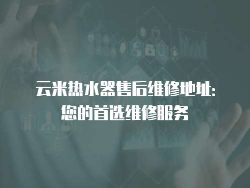 云米熱水器售后維修地址：您的首選維修服務
