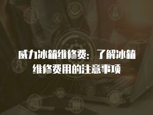 威力冰箱維修費：了解冰箱維修費用的注意事項
