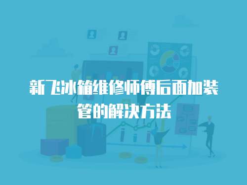 新飛冰箱維修師傅后面加裝管的解決方法