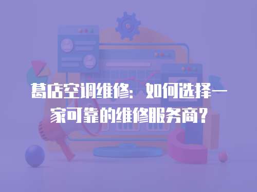 葛店空調維修：如何選擇一家可靠的維修服務商？