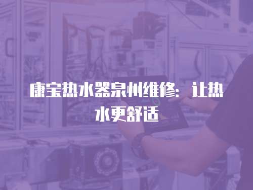 康寶熱水器泉州維修：讓熱水更舒適