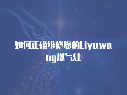 如何正確維修您的Liyuwang燃氣灶