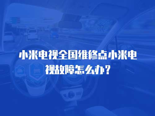 小米電視全國維修點小米電視故障怎么辦？