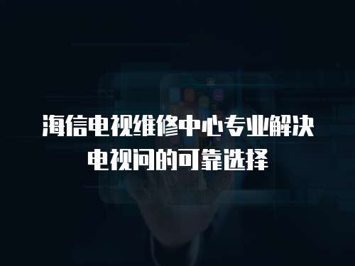 海信電視維修中心專業(yè)解決電視問的可靠選擇
