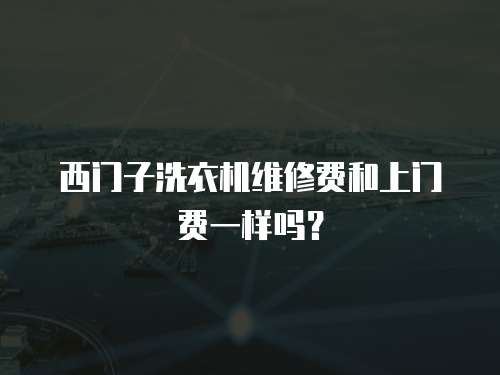西門子洗衣機維修費和上門費一樣嗎？