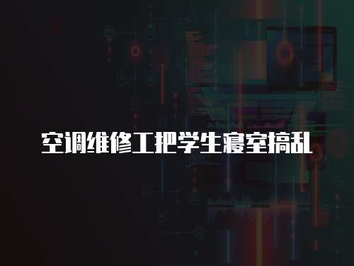 空調維修工把學生寢室搞亂
