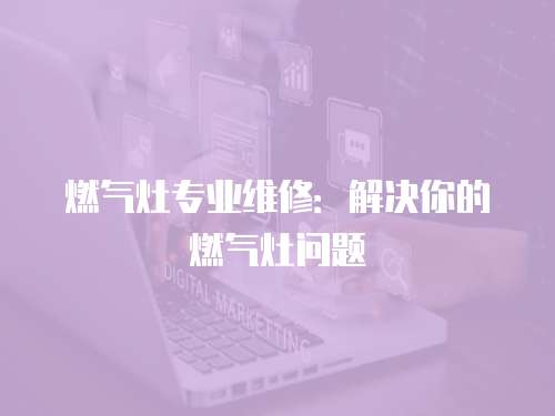 燃氣灶專業維修：解決你的燃氣灶問題