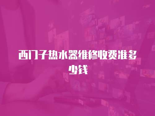 西門子熱水器維修收費準多少錢