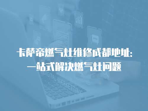 卡薩帝燃氣灶維修成都地址：一站式解決燃氣灶問題