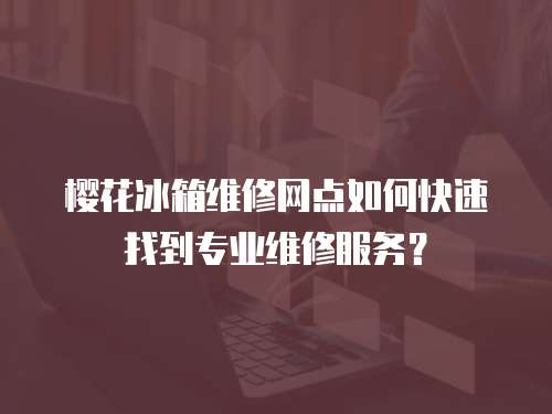 櫻花冰箱維修網點如何快速找到專業維修服務？