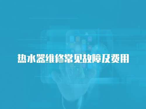 熱水器維修常見(jiàn)故障及費(fèi)用