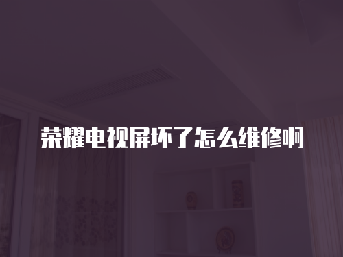 榮耀電視屏壞了怎么維修啊