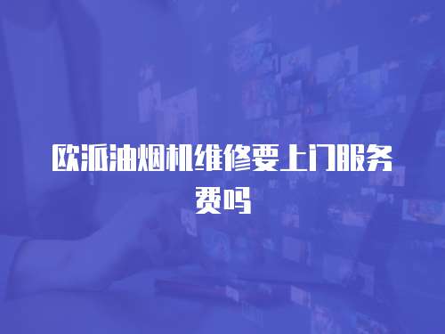 歐派油煙機維修要上門服務(wù)費嗎